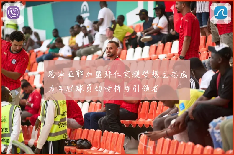 恩迪亚耶加盟拜仁实现梦想立志成为年轻球员的榜样与引领者
