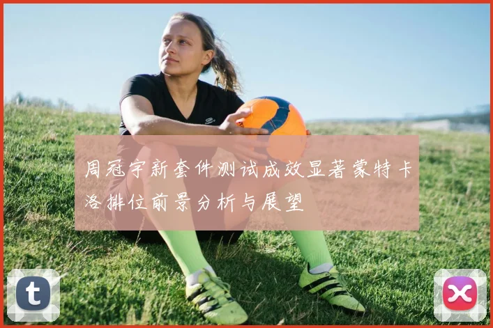 周冠宇新套件测试成效显著蒙特卡洛排位前景分析与展望