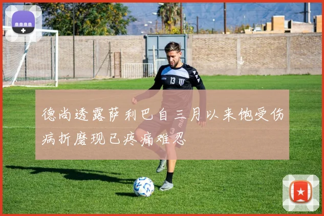 德尚透露萨利巴自三月以来饱受伤病折磨现已疼痛难忍