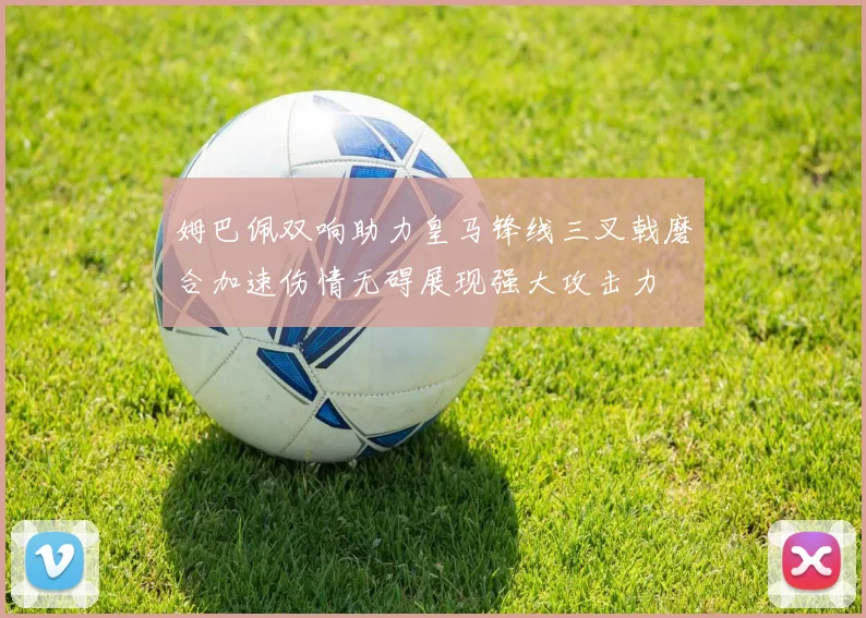 姆巴佩双响助力皇马锋线三叉戟磨合加速伤情无碍展现强大攻击力