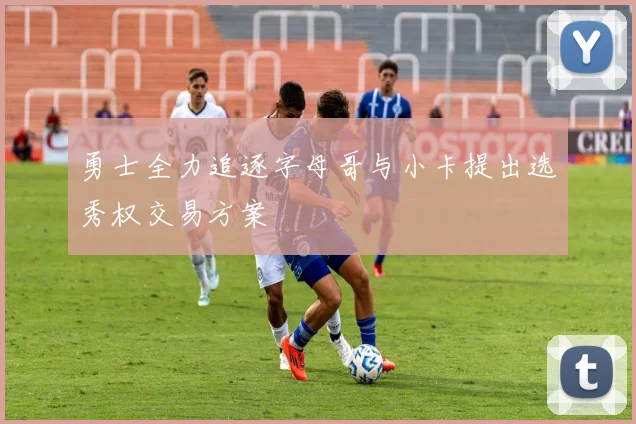 勇士全力追逐字母哥与小卡提出选秀权交易方案