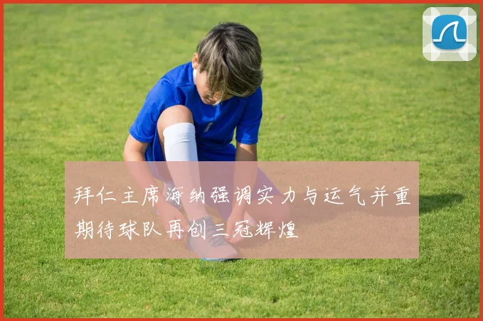 拜仁主席海纳强调实力与运气并重期待球队再创三冠辉煌
