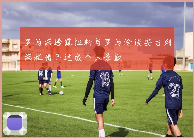罗马诺透露拉科与罗马洽谈安吉利诺租借已达成个人条款