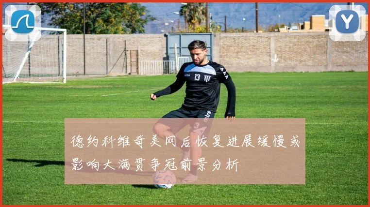 德约科维奇美网后恢复进展缓慢或影响大满贯争冠前景分析